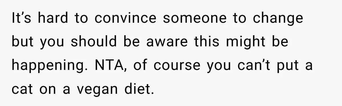 It’s hard to convince someone to change but you should be aware this might be happening. NTA, of course you can’t put a cat on a vegan diet.