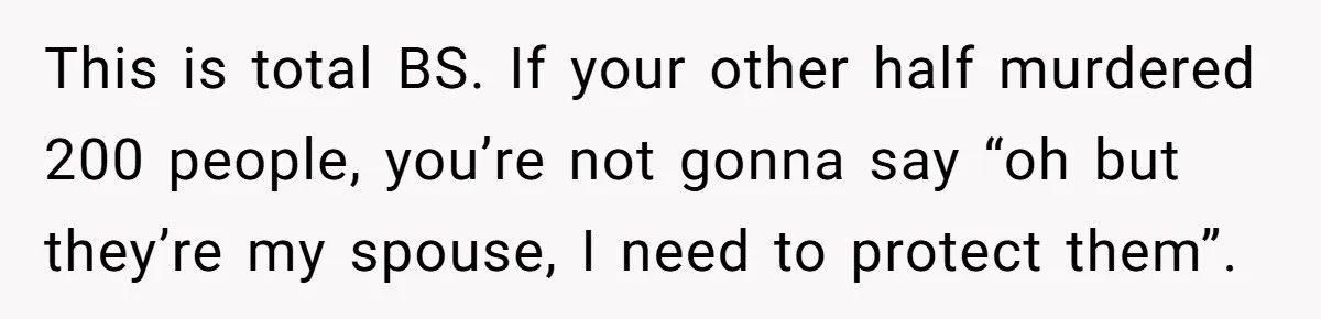 Father Forced His Wife To Confess To Spying On Their Kids’ Therapy Sessions This is total BS. If your other half murdered 200 people, you’re not gonna say “oh but they’re my spouse, I need to protect them”.