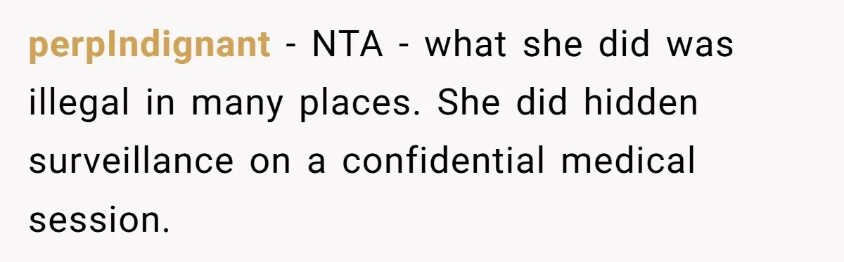 Father Forced His Wife To Confess To Spying On Their Kids’ Therapy Sessions perpIndignant − NTA - what she did was illegal in many places. She did hidden surveillance on a confidential medical session.
