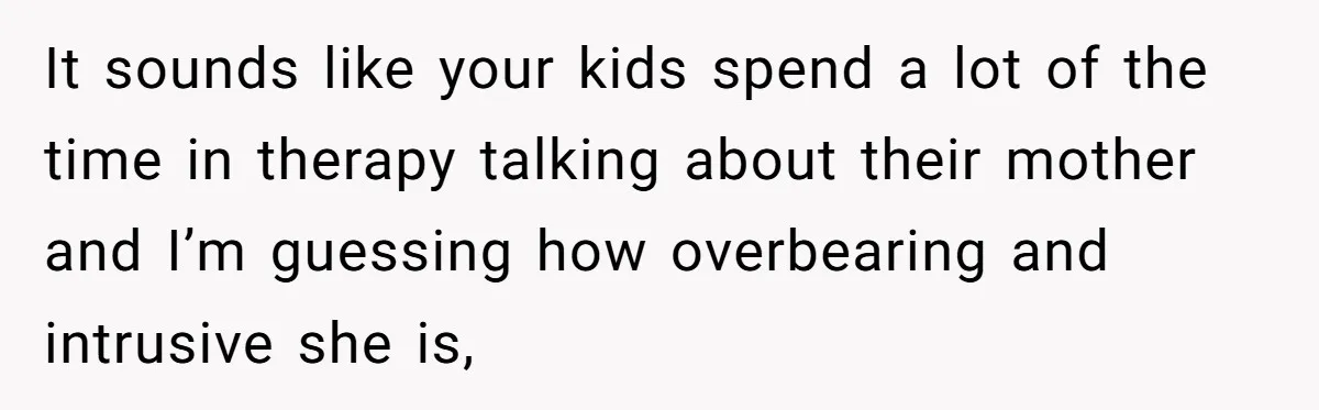 Father Forced His Wife To Confess To Spying On Their Kids’ Therapy Sessions It sounds like your kids spend a lot of the time in therapy talking about their mother and I’m guessing how overbearing and intrusive she is,