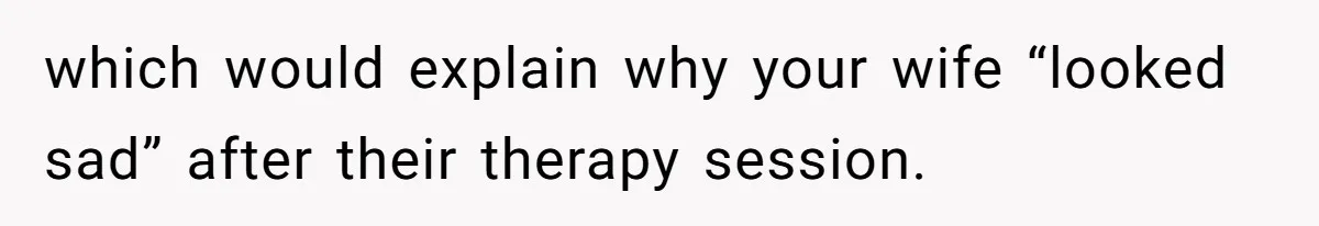 Father Forced His Wife To Confess To Spying On Their Kids’ Therapy Sessions which would explain why your wife “looked sad” after their therapy session.