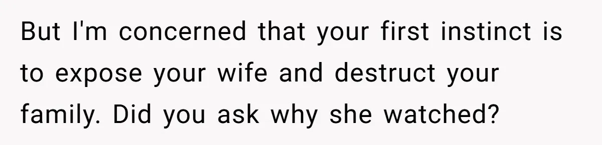 Father Forced His Wife To Confess To Spying On Their Kids’ Therapy Sessions But I'm concerned that your first instinct is to expose your wife and destruct your family. Did you ask why she watched?