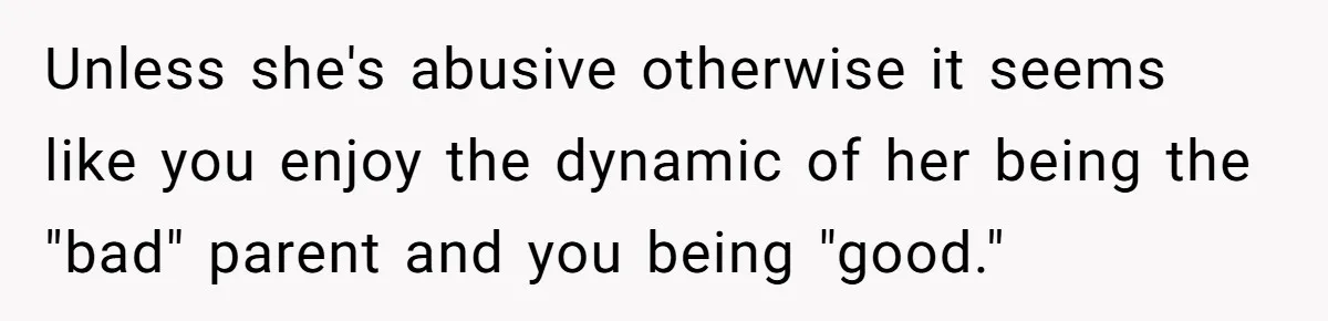 Father Forced His Wife To Confess To Spying On Their Kids’ Therapy Sessions Unless she's abusive otherwise it seems like you enjoy the dynamic of her being the "bad" parent and you being "good."