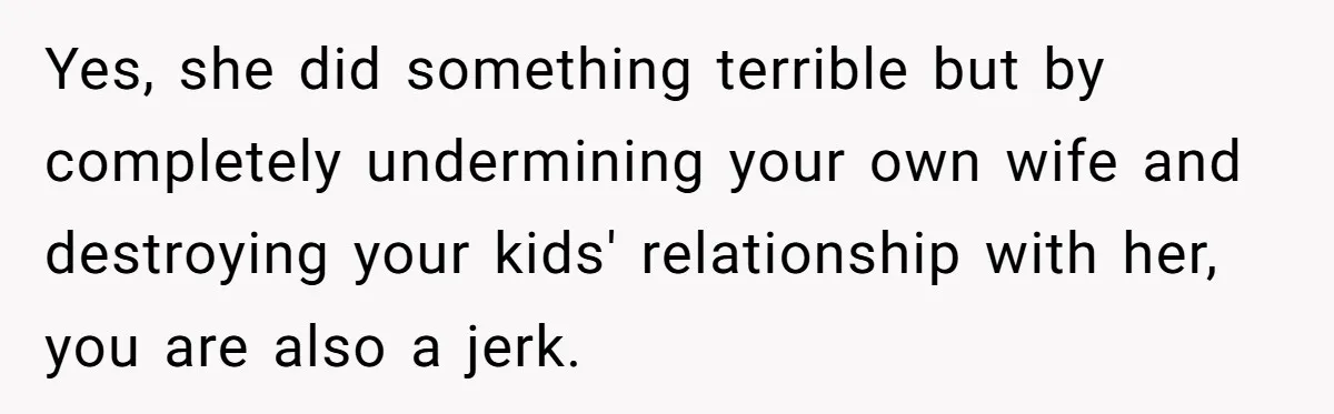 Father Forced His Wife To Confess To Spying On Their Kids’ Therapy Sessions Yes, she did something terrible but by completely undermining your own wife and destroying your kids' relationship with her, you are also a jerk.