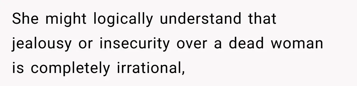 She might logically understand that jealousy or insecurity over a dead woman is completely irrational,