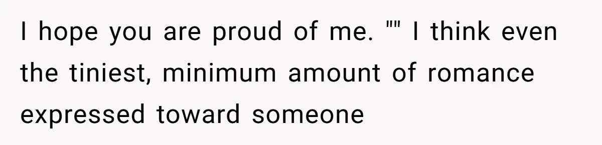 I hope you are proud of me. "" I think even the tiniest, minimum amount of romance expressed toward someone