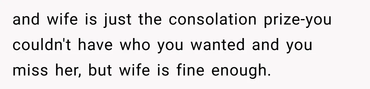 and wife is just the consolation prize-you couldn't have who you wanted and you miss her, but wife is fine enough.