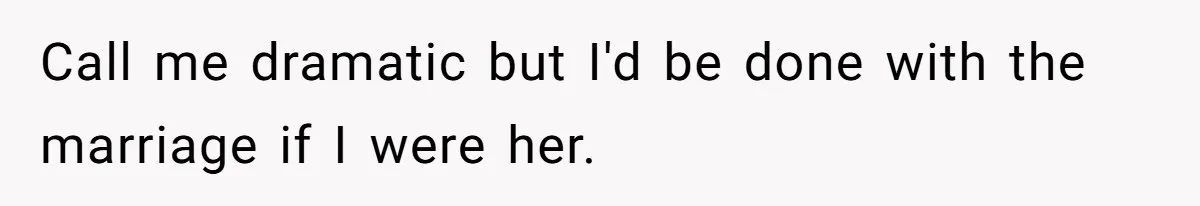 Call me dramatic but I'd be done with the marriage if I were her.