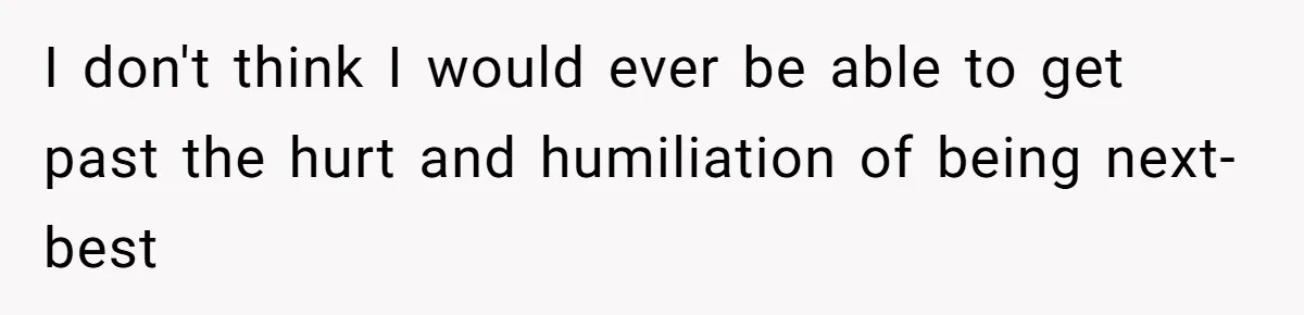 I don't think I would ever be able to get past the hurt and humiliation of being next-best