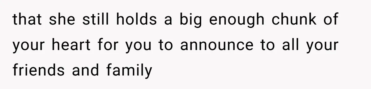 that she still holds a big enough chunk of your heart for you to announce to all your friends and family