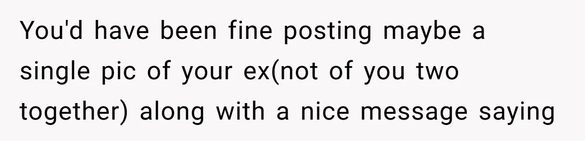 You'd have been fine posting maybe a single pic of your ex(not of you two together) along with a nice message saying