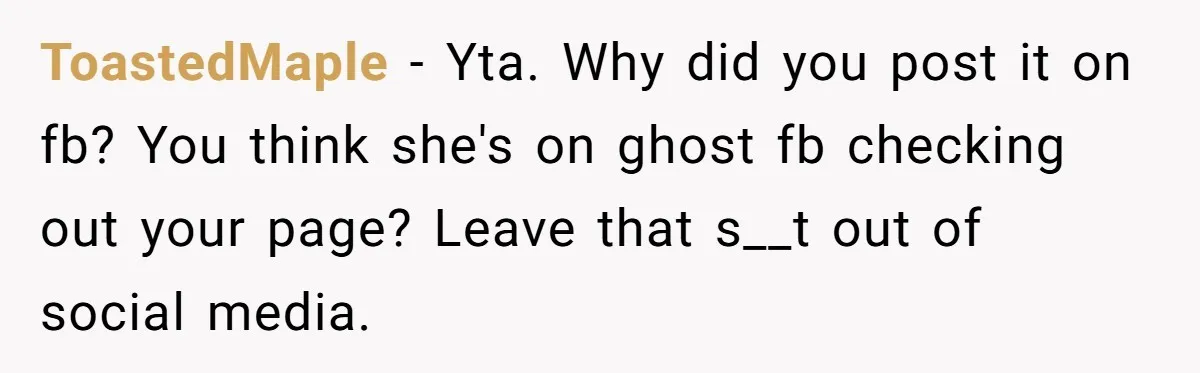 ToastedMaple − Yta. Why did you post it on fb? You think she's on ghost fb checking out your page? Leave that s__t out of social media.