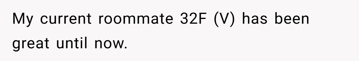 Woman Refuses To Give Up Her Apartment After Her Engaged Roommate Asks Her To Move Out My current roommate 32F (V) has been great until now.