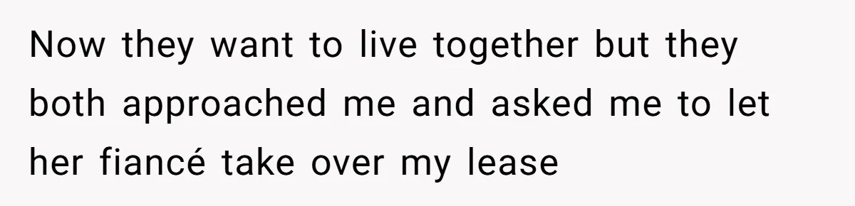 Woman Refuses To Give Up Her Apartment After Her Engaged Roommate Asks Her To Move Out Now they want to live together but they both approached me and asked me to let her fiancé take over my lease
