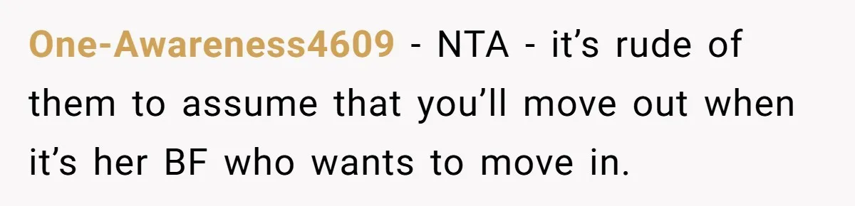 Woman Refuses To Give Up Her Apartment After Her Engaged Roommate Asks Her To Move Out One-Awareness4609 − NTA - it’s rude of them to assume that you’ll move out when it’s her BF who wants to move in.