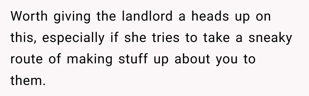 Woman Refuses To Give Up Her Apartment After Her Engaged Roommate Asks Her To Move Out Worth giving the landlord a heads up on this, especially if she tries to take a sneaky route of making stuff up about you to them.