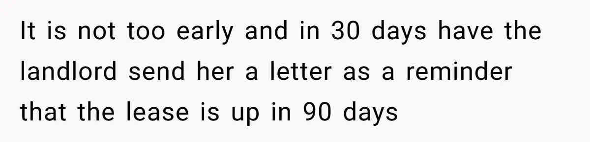 Woman Refuses To Give Up Her Apartment After Her Engaged Roommate Asks Her To Move Out It is not too early and in 30 days have the landlord send her a letter as a reminder that the lease is up in 90 days
