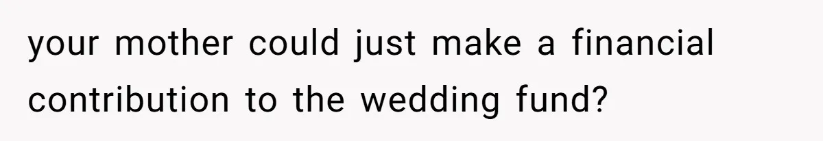 Woman Refuses To Give Up Her Apartment After Her Engaged Roommate Asks Her To Move Out your mother could just make a financial contribution to the wedding fund?