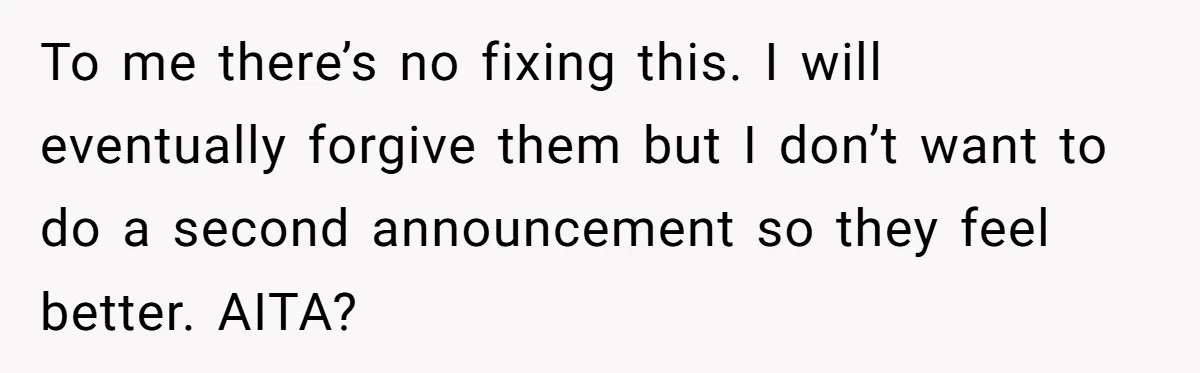 To me there’s no fixing this. I will eventually forgive them but I don’t want to do a second announcement so they feel better. AITA?