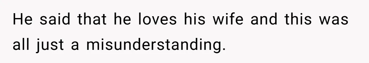 He said that he loves his wife and this was all just a misunderstanding.