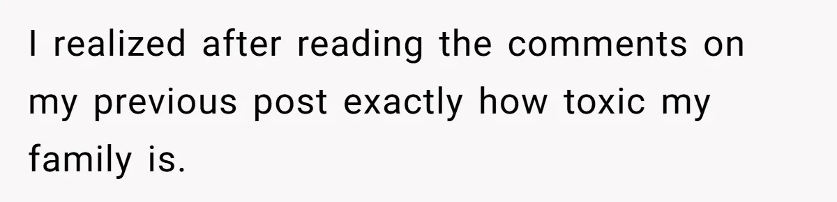 I realized after reading the comments on my previous post exactly how toxic my family is.