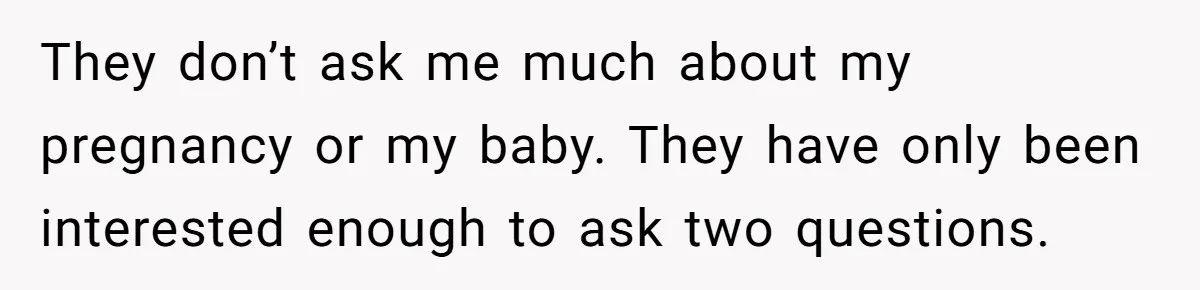 They don’t ask me much about my pregnancy or my baby. They have only been interested enough to ask two questions.