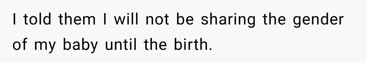 I told them I will not be sharing the gender of my baby until the birth.