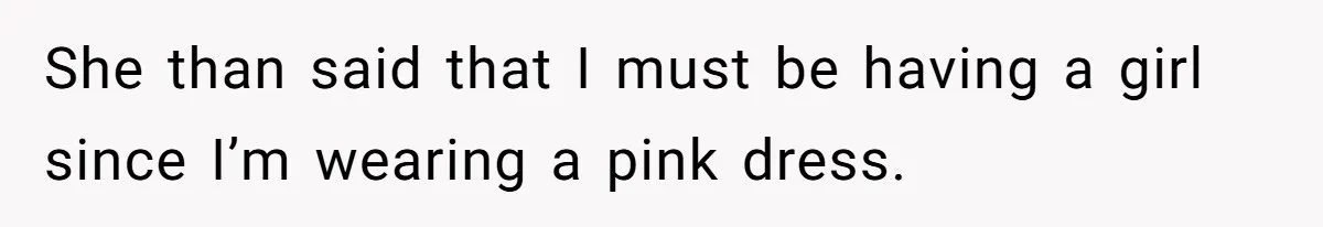 She than said that I must be having a girl since I’m wearing a pink dress.
