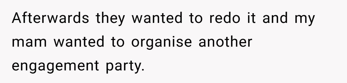 Afterwards they wanted to redo it and my mam wanted to organise another engagement party.
