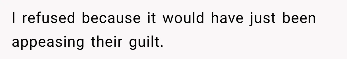 I refused because it would have just been appeasing their guilt.