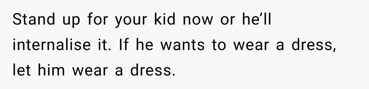 Dad Let His Son Wear A Dress To School, Then His Son Paid The Price Stand up for your kid now or he’ll internalise it. If he wants to wear a dress, let him wear a dress.
