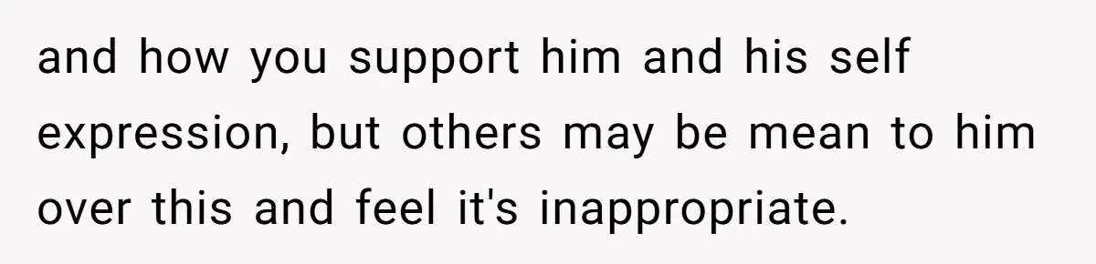 Dad Let His Son Wear A Dress To School, Then His Son Paid The Price and how you support him and his self expression, but others may be mean to him over this and feel it's inappropriate.