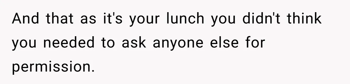 And that as it's your lunch you didn't think you needed to ask anyone else for permission.