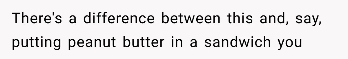 There's a difference between this and, say, putting peanut butter in a sandwich you