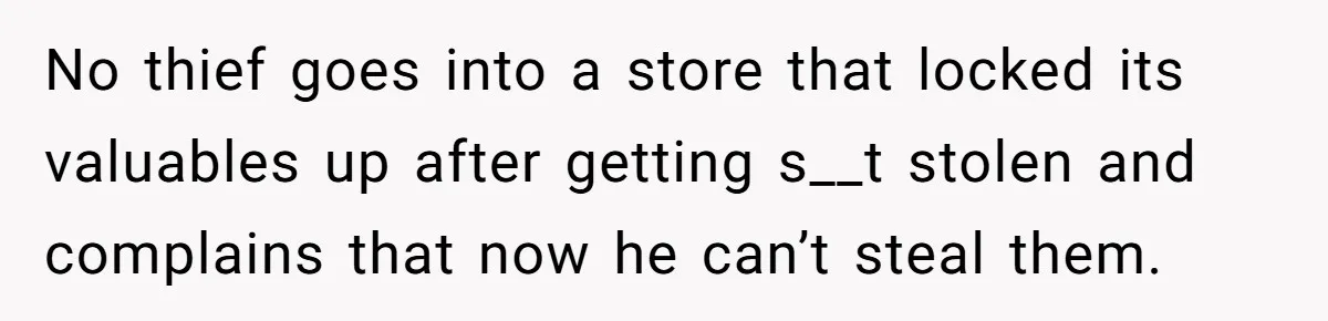 No thief goes into a store that locked its valuables up after getting s__t stolen and complains that now he can’t steal them.