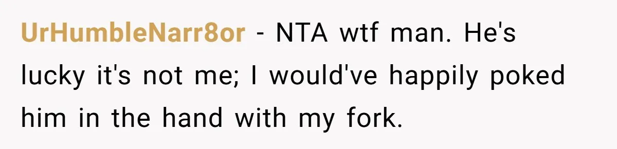 UrHumbleNarr8or − NTA wtf man. He's lucky it's not me; I would've happily poked him in the hand with my fork.