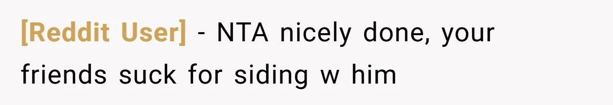 [Reddit User] − NTA nicely done, your friends suck for siding w him