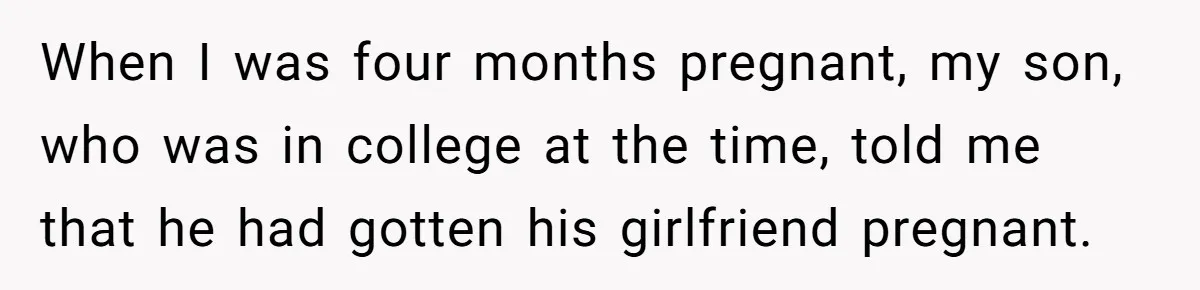 When I was four months pregnant, my son, who was in college at the time, told me that he had gotten his girlfriend pregnant.
