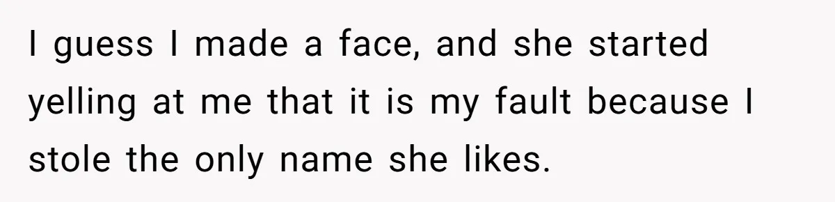 I guess I made a face, and she started yelling at me that it is my fault because I stole the only name she likes.