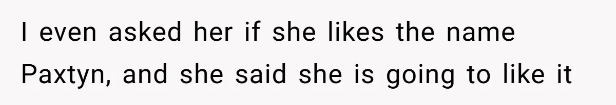 I even asked her if she likes the name Paxtyn, and she said she is going to like it