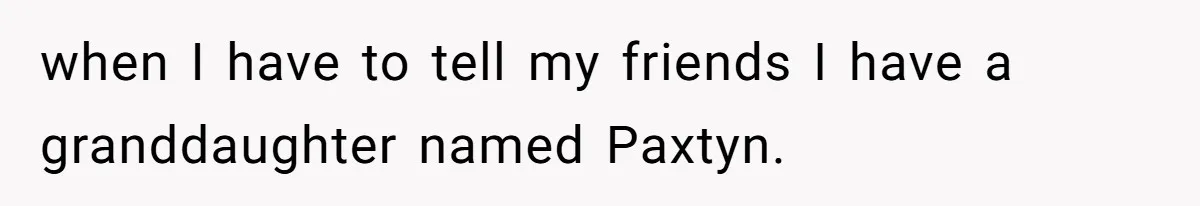 when I have to tell my friends I have a granddaughter named Paxtyn.