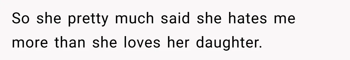 So she pretty much said she hates me more than she loves her daughter.