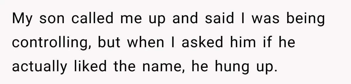 My son called me up and said I was being controlling, but when I asked him if he actually liked the name, he hung up.