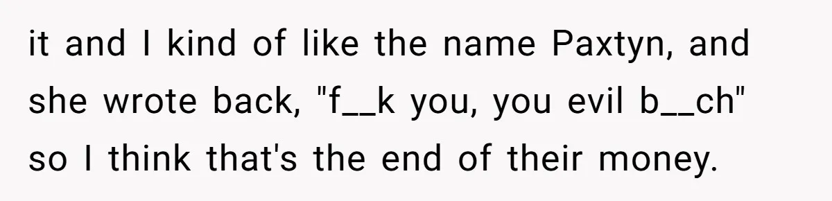 it and I kind of like the name Paxtyn, and she wrote back, "f__k you, you evil b__ch" so I think that's the end of their money.