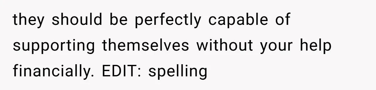 they should be perfectly capable of supporting themselves without your help financially. EDIT: spelling
