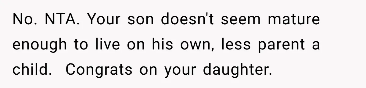 No. NTA. Your son doesn't seem mature enough to live on his own, less parent a child. ​ Congrats on your daughter.