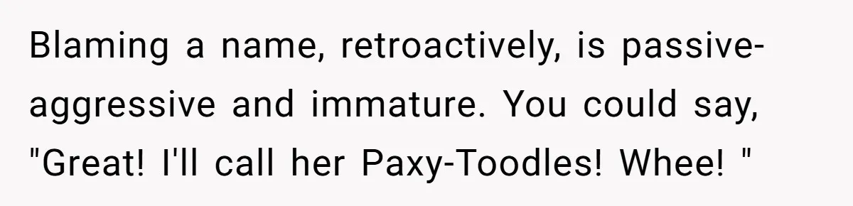 Blaming a name, retroactively, is passive-aggressive and immature. You could say, "Great! I'll call her Paxy-Toodles! Whee! "