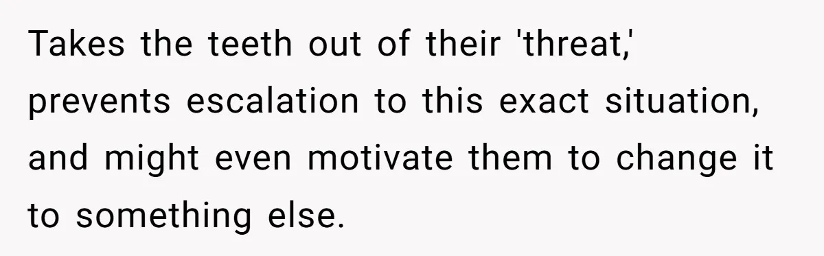 Takes the teeth out of their 'threat,' prevents escalation to this exact situation, and might even motivate them to change it to something else.