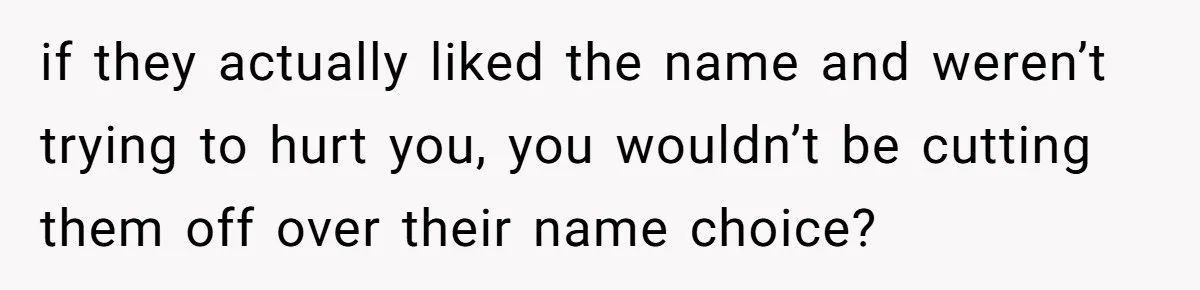 if they actually liked the name and weren’t trying to hurt you, you wouldn’t be cutting them off over their name choice?
