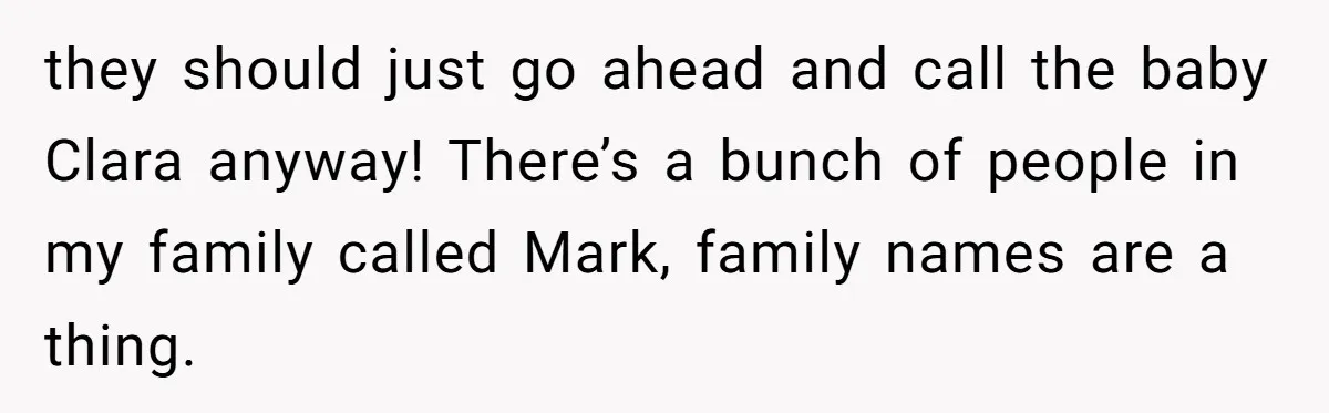 they should just go ahead and call the baby Clara anyway! There’s a bunch of people in my family called Mark, family names are a thing.